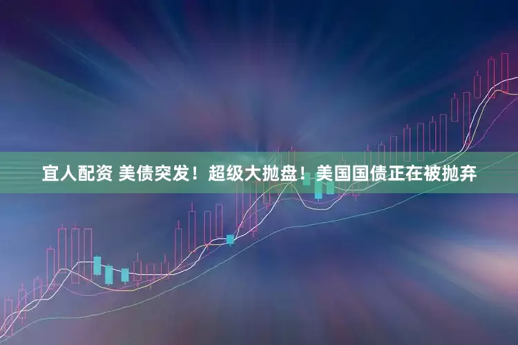 宜人配资 美债突发！超级大抛盘！美国国债正在被抛弃