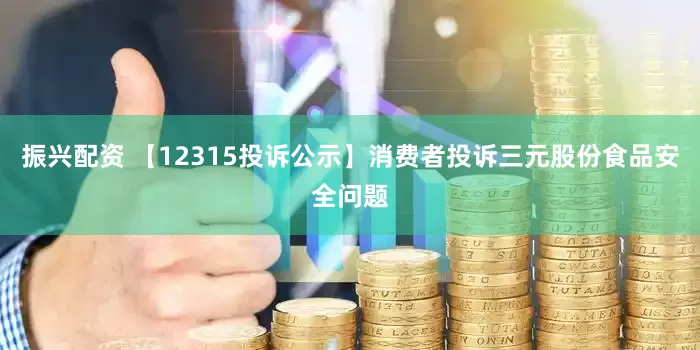 振兴配资 【12315投诉公示】消费者投诉三元股份食品安全问题