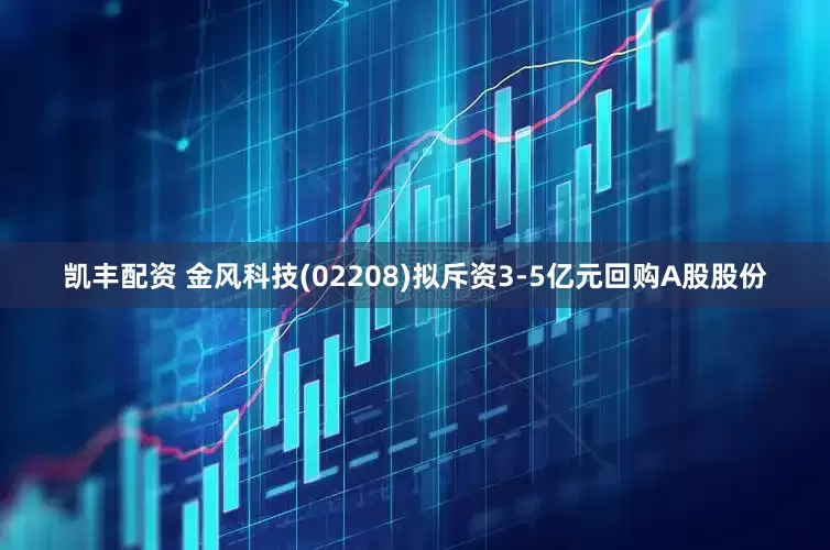 凯丰配资 金风科技(02208)拟斥资3-5亿元回购A股股份