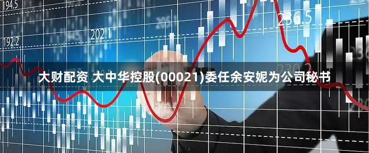 大财配资 大中华控股(00021)委任余安妮为公司秘书
