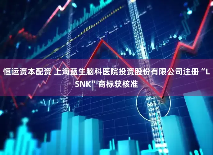 恒运资本配资 上海蓝生脑科医院投资股份有限公司注册“LSNK”商标获核准
