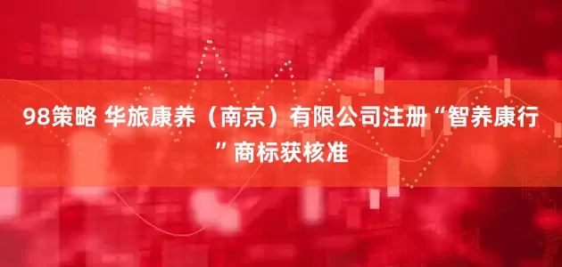 98策略 华旅康养（南京）有限公司注册“智养康行”商标获核准