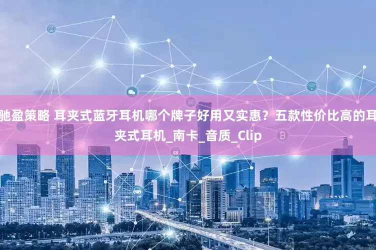 驰盈策略 耳夹式蓝牙耳机哪个牌子好用又实惠？五款性价比高的耳夹式耳机_南卡_音质_Clip