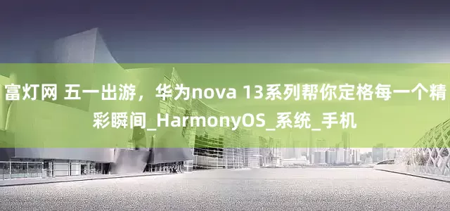 富灯网 五一出游，华为nova 13系列帮你定格每一个精彩瞬间_HarmonyOS_系统_手机