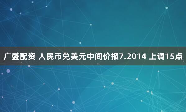 广盛配资 人民币兑美元中间价报7.2014 上调15点