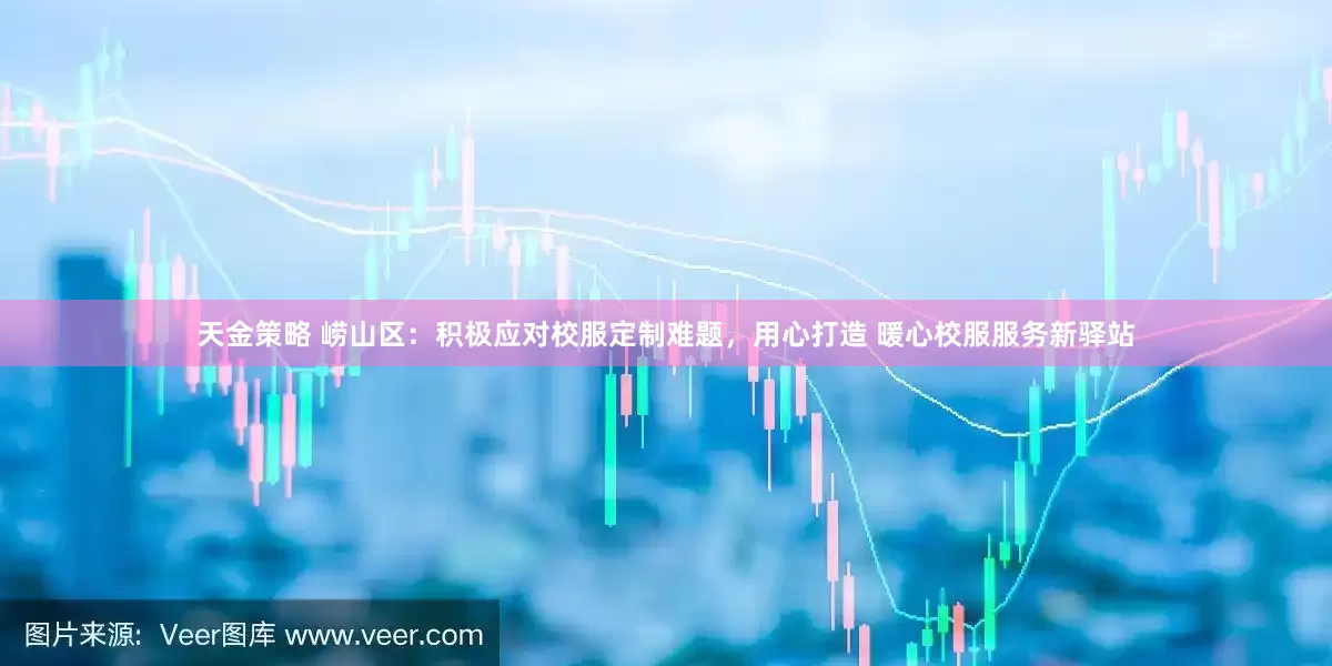 天金策略 崂山区：积极应对校服定制难题，用心打造 暖心校服服务新驿站