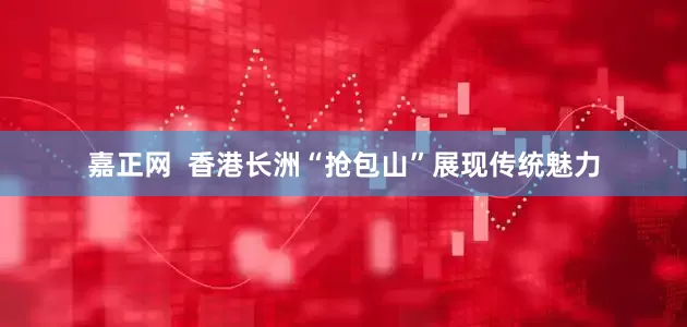 嘉正网  香港长洲“抢包山”展现传统魅力