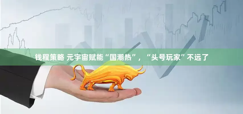 钱程策略 元宇宙赋能“国潮热”，“头号玩家”不远了