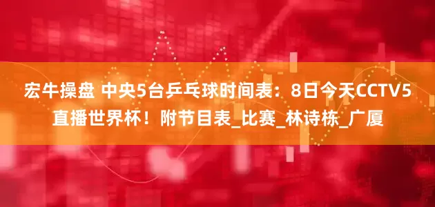宏牛操盘 中央5台乒乓球时间表：8日今天CCTV5直播世界杯！附节目表_比赛_林诗栋_广厦