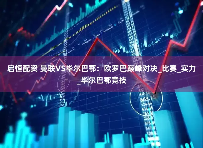 启恒配资 曼联VS毕尔巴鄂：欧罗巴巅峰对决_比赛_实力_毕尔巴鄂竞技
