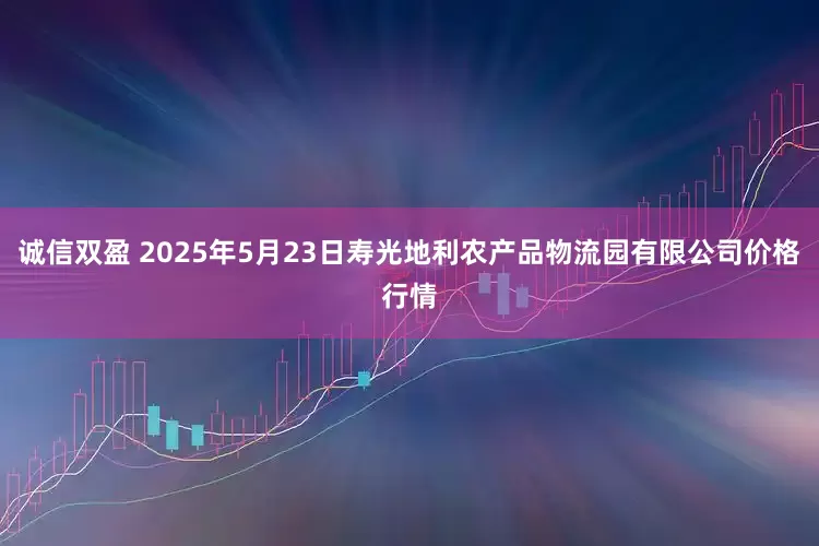 诚信双盈 2025年5月23日寿光地利农产品物流园有限公司价格行情