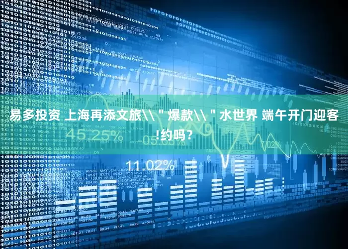 易多投资 上海再添文旅\＂爆款\＂水世界 端午开门迎客!约吗？
