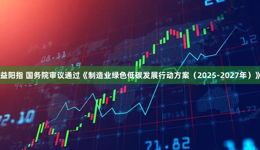 益阳指 国务院审议通过《制造业绿色低碳发展行动方案（2025-2027年）》