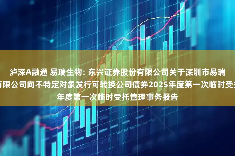 泸深A融通 易瑞生物: 东兴证券股份有限公司关于深圳市易瑞生物技术股份有限公司向不特定对象发行可转换公司债券2025年度第一次临时受托管理事务报告