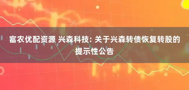 富农优配资源 兴森科技: 关于兴森转债恢复转股的提示性公告