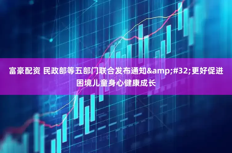富豪配资 民政部等五部门联合发布通知&#32;更好促进困境儿童身心健康成长
