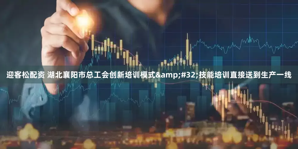 迎客松配资 湖北襄阳市总工会创新培训模式&#32;技能培训直接送到生产一线