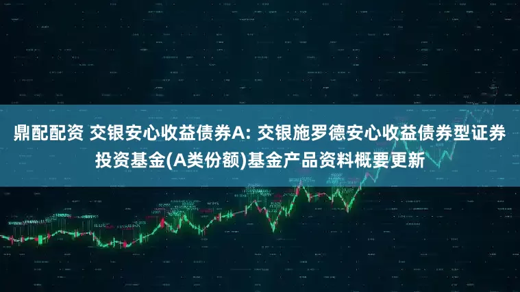 鼎配配资 交银安心收益债券A: 交银施罗德安心收益债券型证券投资基金(A类份额)基金产品资料概要更新