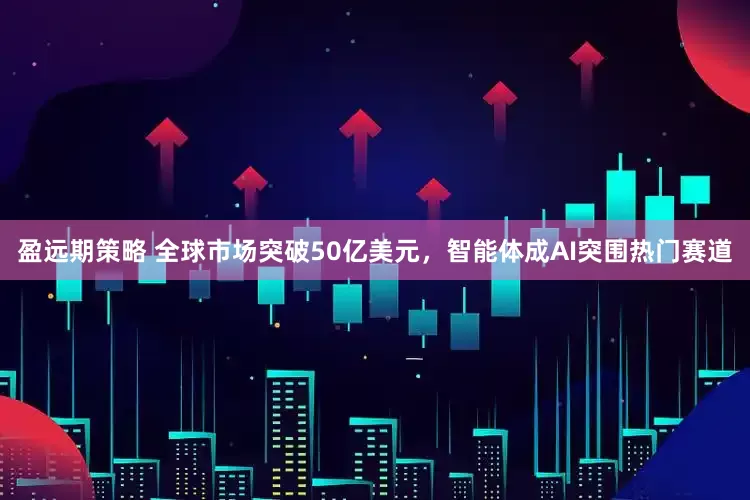 盈远期策略 全球市场突破50亿美元，智能体成AI突围热门赛道