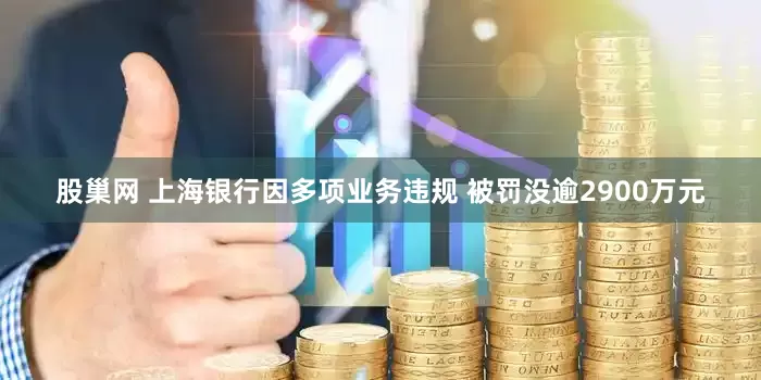 股巢网 上海银行因多项业务违规 被罚没逾2900万元