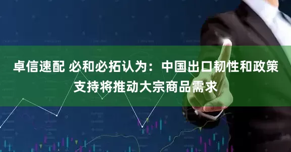 卓信速配 必和必拓认为：中国出口韧性和政策支持将推动大宗商品需求