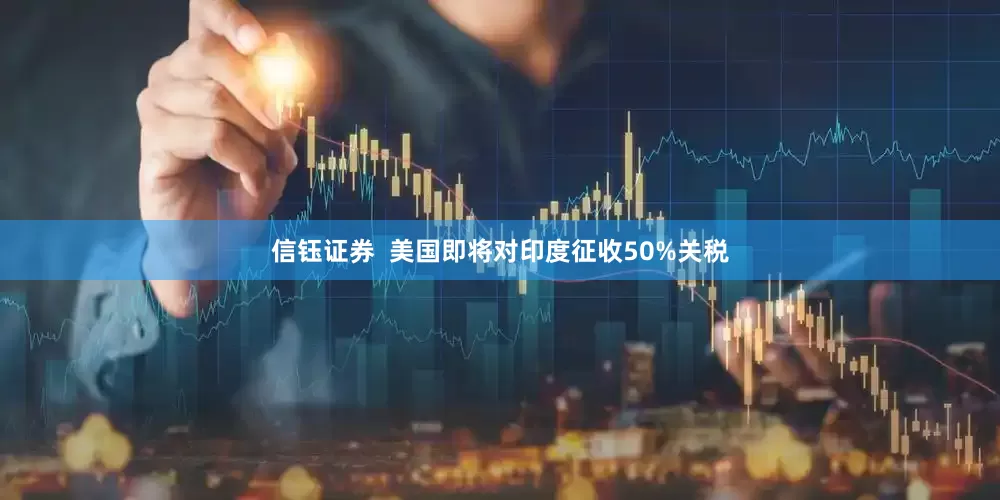 信钰证券  美国即将对印度征收50%关税