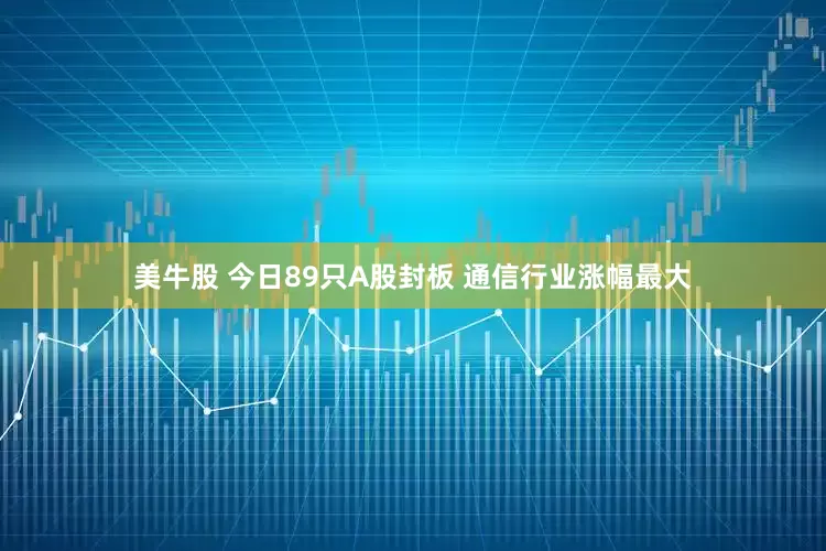 美牛股 今日89只A股封板 通信行业涨幅最大