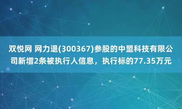 双悦网 网力退(300367)参股的中盟科技有限公司新增2条被执行人信息，执行标的77.35万元