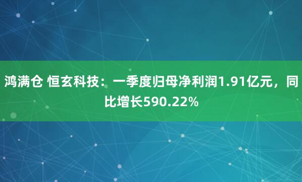 鸿满仓 恒玄科技：一季度归母净利润1.91亿元，同比增长590.22%