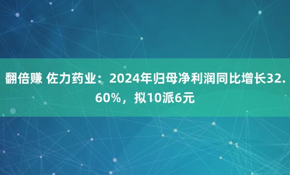 翻倍赚 佐力药业：2024年归母净利润同比增长32.60%，拟10派6元
