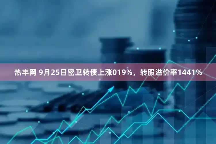 热丰网 9月25日密卫转债上涨019%，转股溢价率1441%