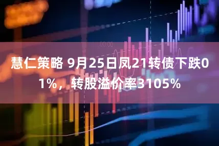 慧仁策略 9月25日凤21转债下跌01%，转股溢价率3105%
