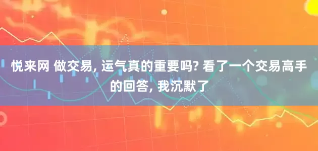 悦来网 做交易, 运气真的重要吗? 看了一个交易高手的回答, 我沉默了