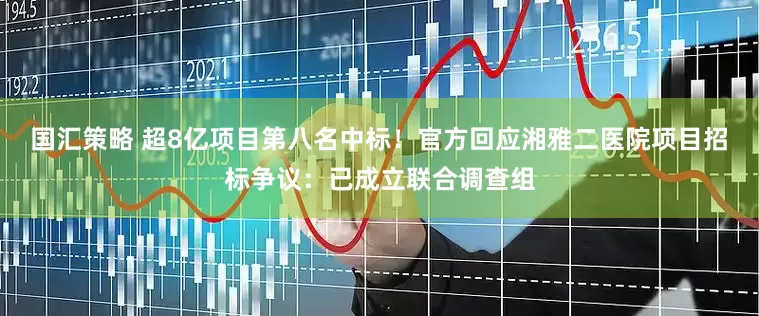 国汇策略 超8亿项目第八名中标！官方回应湘雅二医院项目招标争议：已成立联合调查组