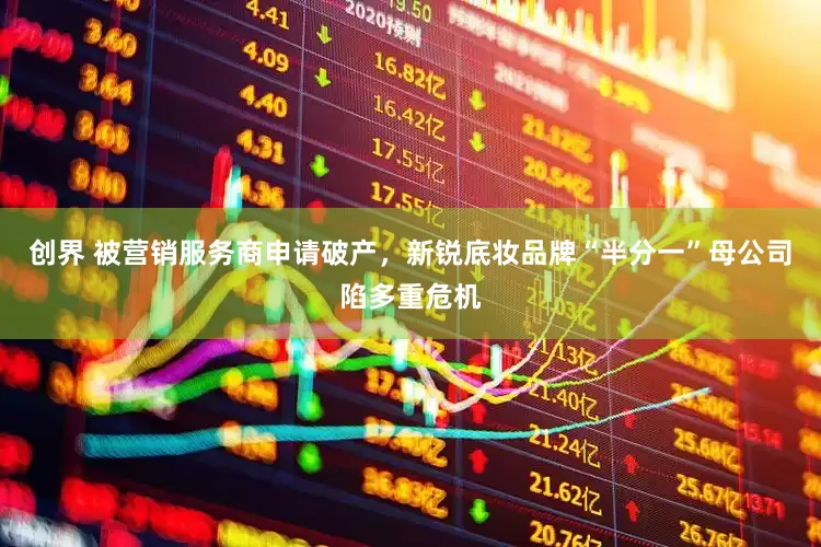 创界 被营销服务商申请破产，新锐底妆品牌“半分一”母公司陷多重危机